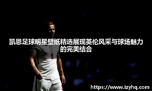 凯恩足球明星壁纸精选展现英伦风采与球场魅力的完美结合